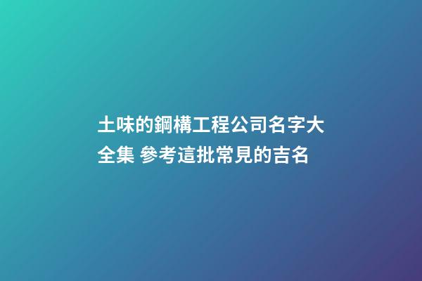 土味的鋼構工程公司名字大全集 參考這批常見的吉名